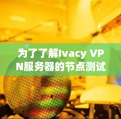 为了了解Ivacy VPN服务器的节点测试方法，您可以按照以下步骤进行