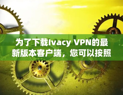 为了下载Ivacy VPN的最新版本客户端，您可以按照以下步骤进行