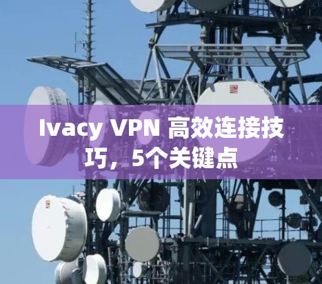 Ivacy VPN 高效连接技巧，5个关键点