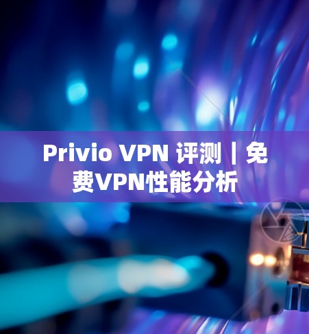 Privio VPN 评测｜免费VPN性能分析