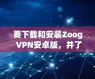 要下载和安装Zoog VPN安卓版，并了解其使用方法，以下是一个详细的教程