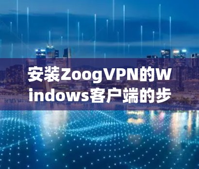 安装ZoogVPN的Windows客户端的步骤如下