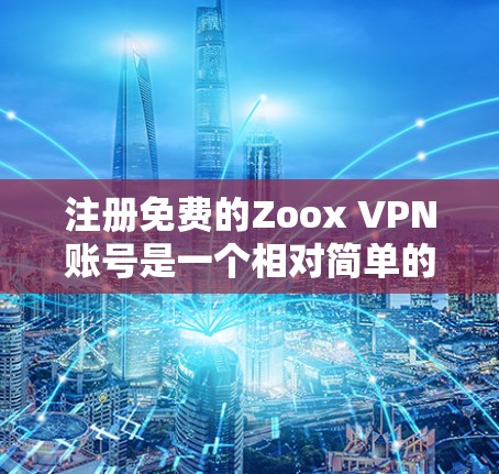 注册免费的Zoox VPN账号是一个相对简单的过程，但需要注意一些关键步骤和潜在的风险。以下是一个详细的指南，帮助您顺利注册和使用Zoox VPN账号
