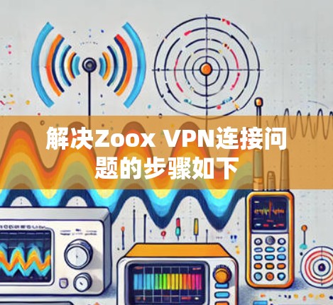 解决Zoox VPN连接问题的步骤如下