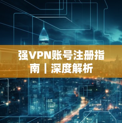强VPN账号注册指南｜深度解析