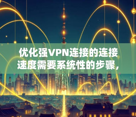 优化强VPN连接的连接速度需要系统性的步骤，从软件优化到硬件配置，再到防火墙设置和网络连接优化，每一步都至关重要。以下是一个系统化的教程，帮助您逐步提升VPN连接速度