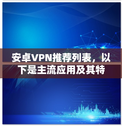 安卓VPN推荐列表，以下是主流应用及其特点，供您参考