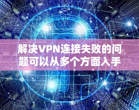 解决VPN连接失败的问题可以从多个方面入手，逐步排查可能的原因并采取相应的解决方案。以下是一个清晰的步骤指南，帮助您逐步解决问题