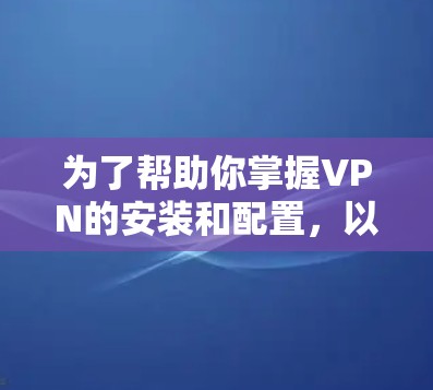 为了帮助你掌握VPN的安装和配置，以下是一个分步指南，帮助你轻松上手