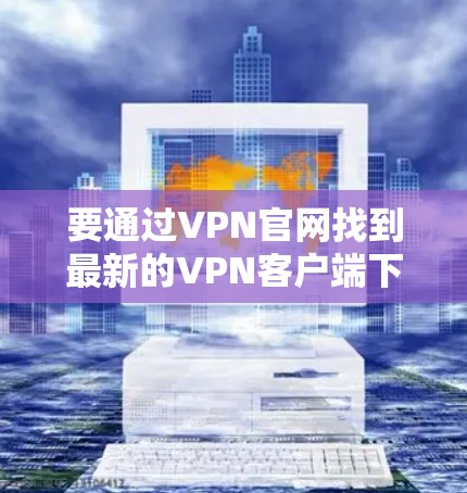 要通过VPN官网找到最新的VPN客户端下载教程，可以按照以下步骤进行