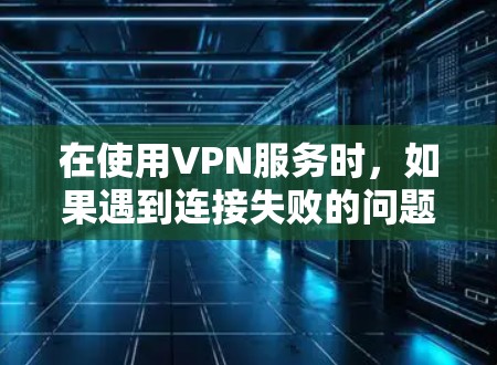 在使用VPN服务时，如果遇到连接失败的问题，可以按照以下步骤逐步排查和解决