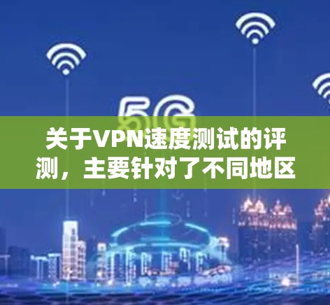 关于VPN速度测试的评测，主要针对了不同地区的节点进行测试，以下是几个常见的节点及其测试情况