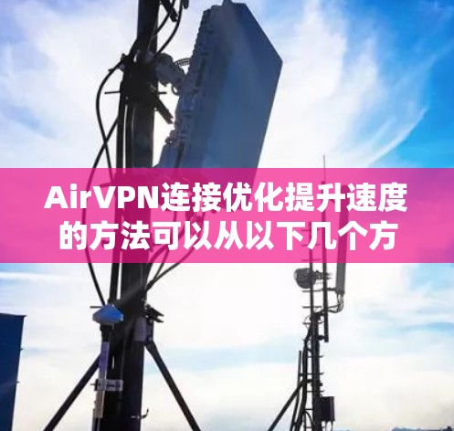AirVPN连接优化提升速度的方法可以从以下几个方面入手，以帮助你更好地连接和提升VPN的性能