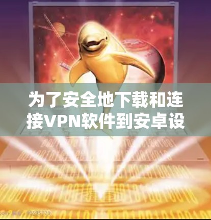 为了安全地下载和连接VPN软件到安卓设备，可以按照以下步骤进行