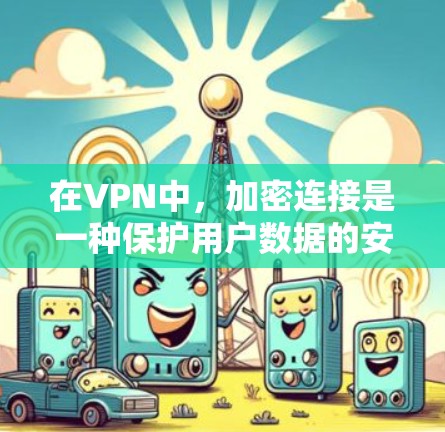 在VPN中，加密连接是一种保护用户数据的安全方式，主要通过加密参数来确保数据传输的不可破解性。以下是对加密连接的详细分析和步骤说明