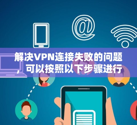 解决VPN连接失败的问题，可以按照以下步骤进行排查和解决