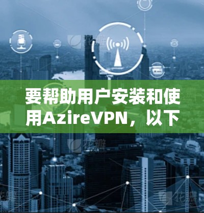 要帮助用户安装和使用AzireVPN，以下是一个详细的电脑配置指南。该指南涵盖从设置到使用的主要步骤，适用于不同设备类型