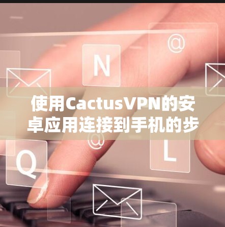 使用CactusVPN的安卓应用连接到手机的步骤如下