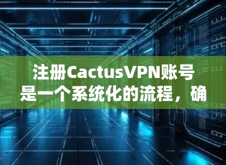 注册CactusVPN账号是一个系统化的流程，确保用户能够顺利进行操作。以下是一个清晰的步骤指南，帮助您顺利完成注册