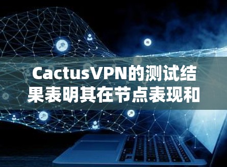 CactusVPN的测试结果表明其在节点表现和连接速度方面表现出色，但也有需要改进的地方。以下是对节点表现和连接速度的评估和建议