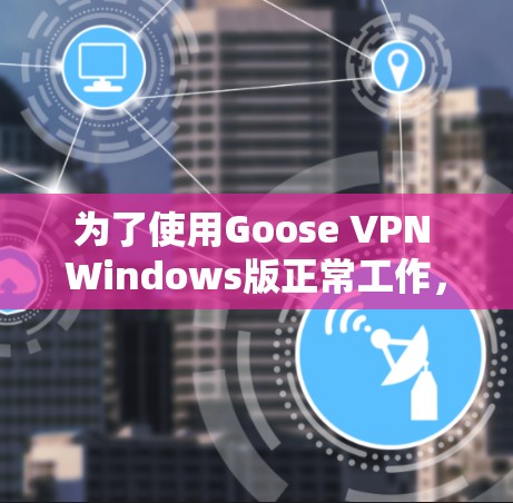 为了使用Goose VPN Windows版正常工作,以下是详细的步骤 为了使用Goose VPN Windows版正常工作,以下是详细的步骤