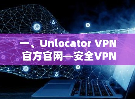 一、Unlocator VPN 官方官网—安全VPN全解析 一、Unlocator VPN 官方官网—安全VPN全解析