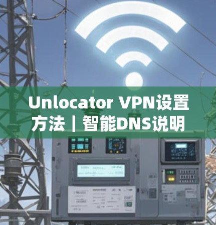 Unlocator VPN设置方法｜智能DNS说明