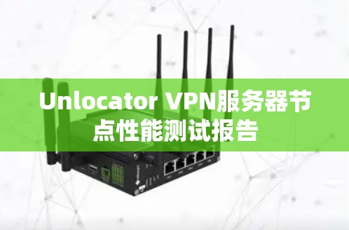 Unlocator VPN服务器节点性能测试报告
