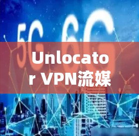 Unlocator VPN流媒体功能便捷高效 流媒体流速控制轻松突破 Unlocator VPN流媒体功能便捷高效 流媒体流速控制轻松突破