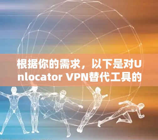 根据你的需求，以下是对Unlocator VPN替代工具的推荐，每个工具都有其特定的应用场景