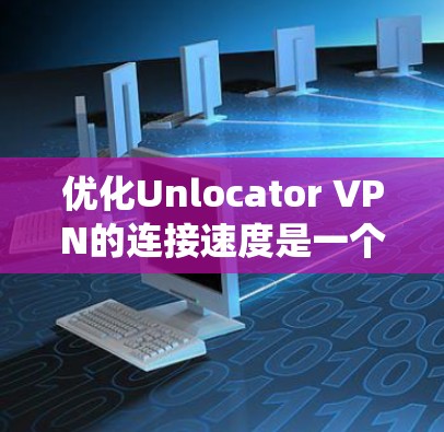 优化Unlocator VPN的连接速度是一个系统性的过程，可以从以下几个步骤开始