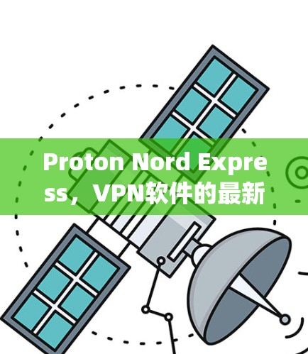 Proton Nord Express,VPN软件的最新进展 Proton Nord Express,VPN软件的最新进展