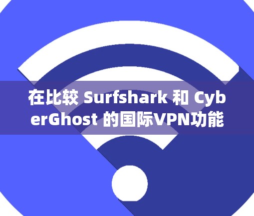 在比较 Surfshark 和 CyberGhost 的国际VPN功能时，以下是对它们的主要功能进行的对比和总结