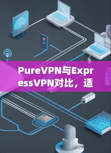 PureVPN与ExpressVPN对比，适合海外访问的使用场景