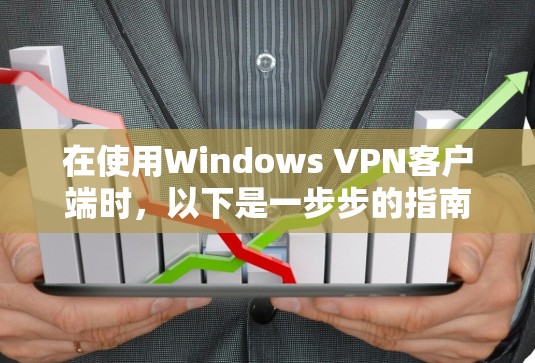 在使用Windows VPN客户端时，以下是一步步的指南，帮助你顺利完成安装和配置