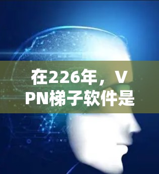在226年，VPN梯子软件是一个非常重要的工具，帮助用户构建安全的VPN网络。以下是根据用户需求和技术趋势，推荐的226年VPN梯子软件