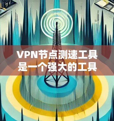 VPN节点测速工具是一个强大的工具，用于分析和监控网络服务器的性能。以下是一个详细且有条理的步骤指南，帮助你使用该工具有效地进行服务器性能分析