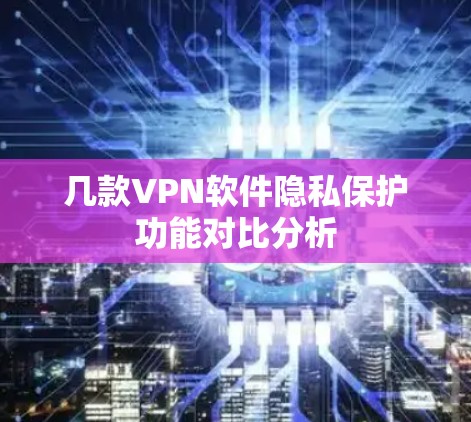 几款VPN软件隐私保护功能对比分析 几款VPN软件隐私保护功能对比分析