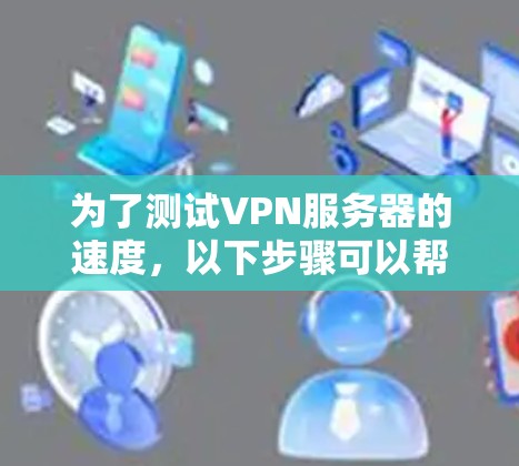为了测试VPN服务器的速度，以下步骤可以帮助你有效地进行评估