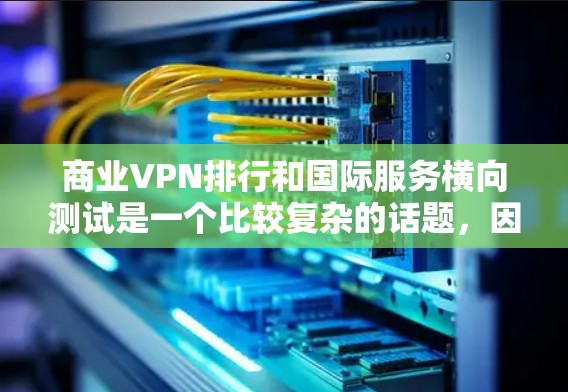 商业VPN排行和国际服务横向测试是一个比较复杂的话题，因为VPN产品和服务各有特点，排名和测试也因地区、行业、用户需求等因素而异。以下是一些常见的VPN产品和服务类型，以及如何进行国际服务横向测试