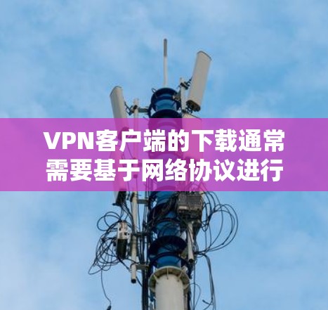 VPN客户端的下载通常需要基于网络协议进行配置，以下是一些常用VPN客户端的合集，推荐适用于电脑和手机的软件