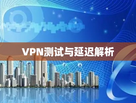 VPN测试与延迟解析