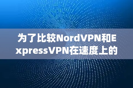 为了比较NordVPN和ExpressVPN在速度上的表现,以下是详细的步骤和分析 为了比较NordVPN和ExpressVPN在速度上的表现,以下是详细的步骤和分析
