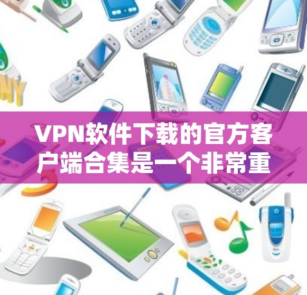 VPN软件下载的官方客户端合集是一个非常重要的步骤，确保您下载的软件安全可靠。以下是一些常见的VPN软件及其官方客户端的下载链接和注意事项