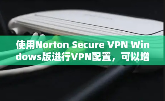 使用Norton Secure VPN Windows版进行VPN配置，可以增强网络安全，确保数据安全。以下是一个详细的步骤指南，帮助您轻松配置并使用该软件