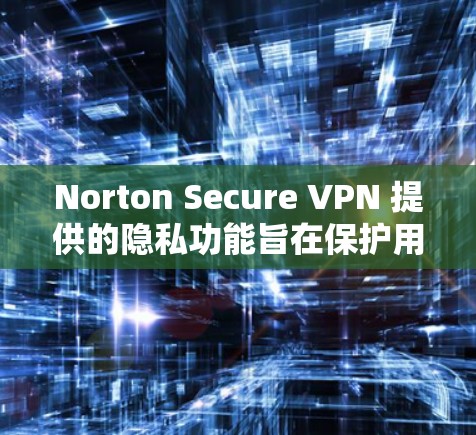 Norton Secure VPN 提供的隐私功能旨在保护用户的网络环境，防止未经授权的访问、泄露和数据丢失。以下是Norton Secure VPN隐私功能的主要描述和如何保护隐私的详细介绍