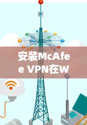 安装McAfee VPN在Windows系统中是一个常见的步骤，但为了确保成功，以下是一个详细的教程，分为多个步骤进行