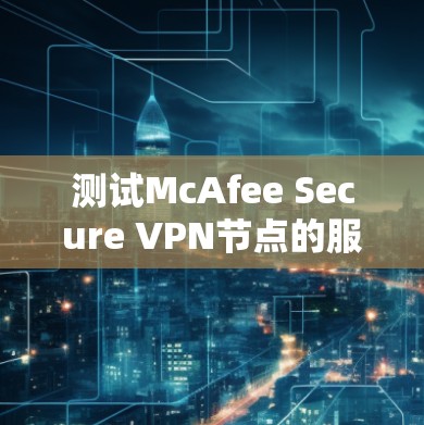 测试McAfee Secure VPN节点的服务器速度是一个重要的步骤，可以帮助你了解VPN连接的稳定性并优化服务器配置。以下是详细的步骤说明