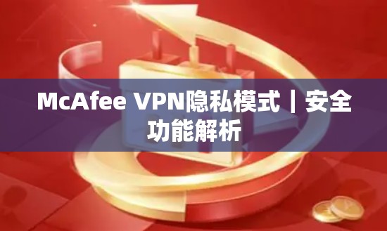 McAfee VPN隐私模式|安全功能解析 McAfee VPN隐私模式|安全功能解析
