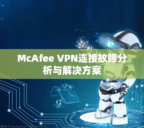 McAfee VPN连接故障分析与解决方案 McAfee VPN连接故障分析与解决方案